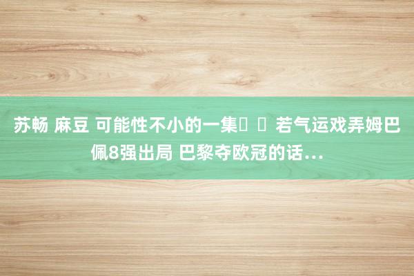 苏畅 麻豆 可能性不小的一集⁉️若气运戏弄姆巴佩8强出局 巴黎夺欧冠的话…