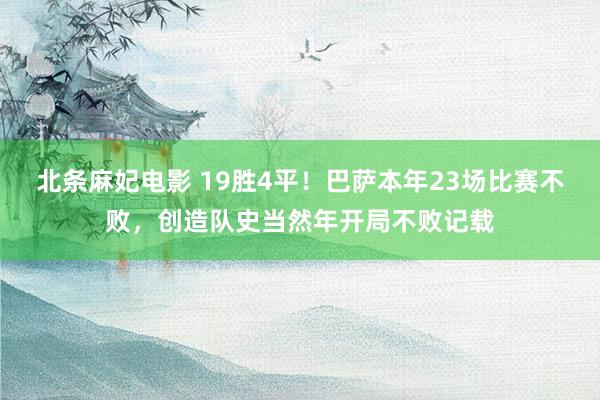 北条麻妃电影 19胜4平！巴萨本年23场比赛不败，创造队史当然年开局不败记载