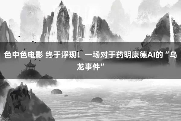 色中色电影 终于浮现！一场对于药明康德AI的“乌龙事件”