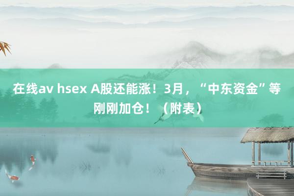 在线av hsex A股还能涨！3月，“中东资金”等刚刚加仓！（附表）