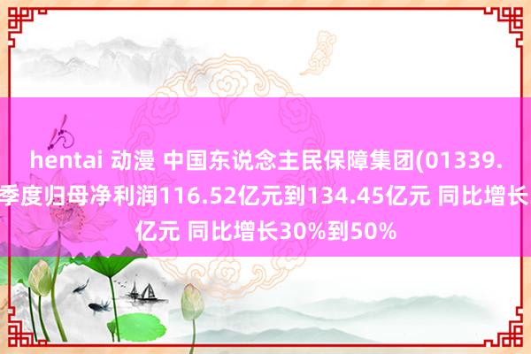 hentai 动漫 中国东说念主民保障集团(01339.HK)预测一季度归母净利润116.52亿元到134.45亿元 同比增长30%到50%