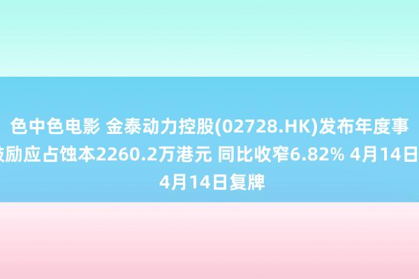 色中色电影 金泰动力控股(02728.HK)发布年度事迹 鼓励应占蚀本2260.2万港元 同比收窄6.82% 4月14日复牌