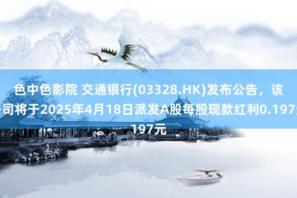 色中色影院 交通银行(03328.HK)发布公告,该公司将于2025年4月18日派发A股每股现款红利0.197元