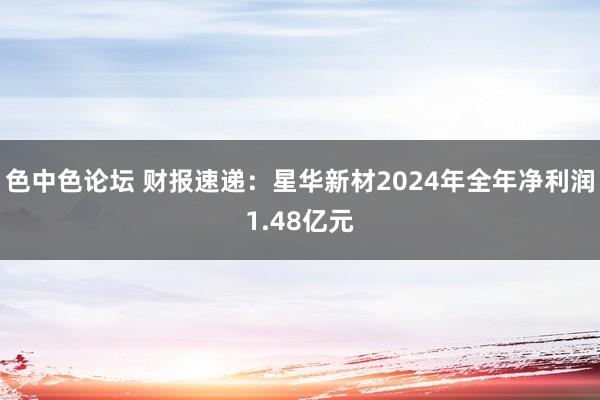 色中色论坛 财报速递：星华新材2024年全年净利润1.48亿元