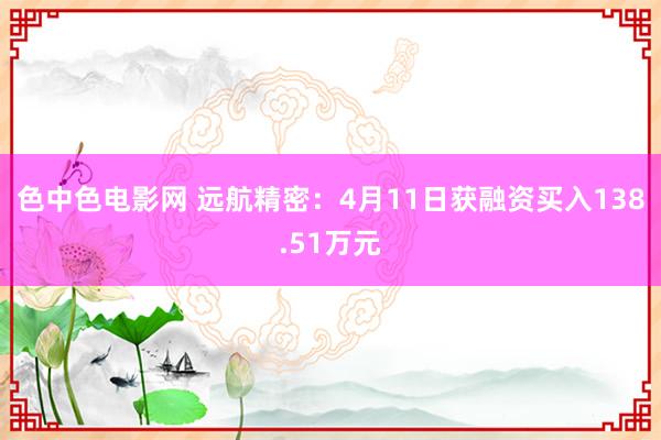 色中色电影网 远航精密：4月11日获融资买入138.51万元