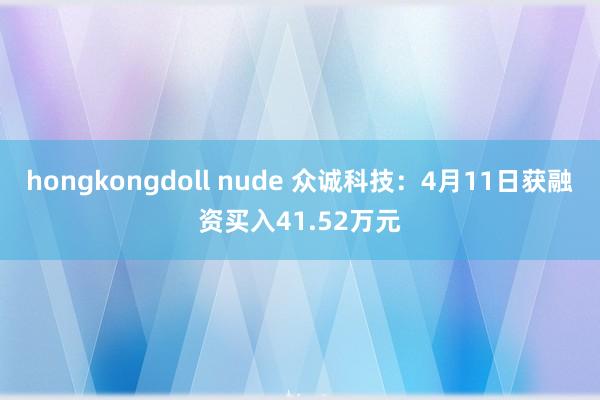 hongkongdoll nude 众诚科技：4月11日获融资买入41.52万元