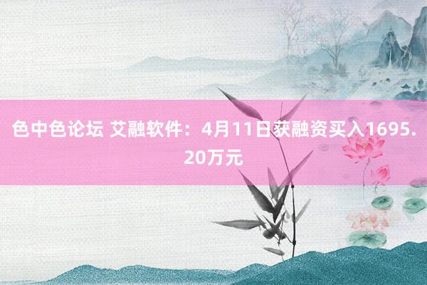 色中色论坛 艾融软件：4月11日获融资买入1695.20万元