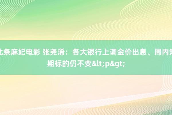 北条麻妃电影 张尧浠：各大银行上调金价出息、周内短期标的仍不变<p>