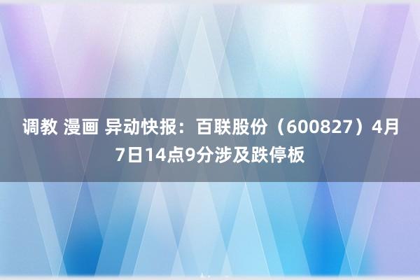 调教 漫画 异动快报：百联股份（600827）4月7日14点9分涉及跌停板
