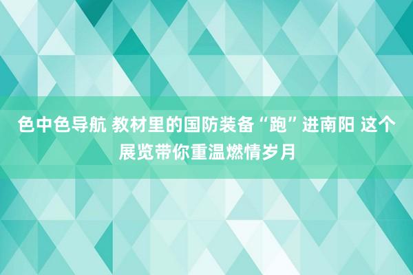 色中色导航 教材里的国防装备“跑”进南阳 这个展览带你重温燃情岁月