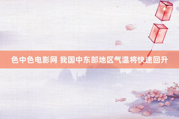 色中色电影网 我国中东部地区气温将快速回升