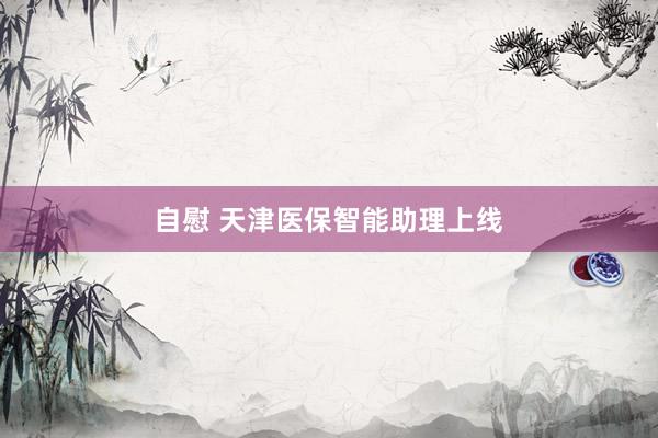 自慰 天津医保智能助理上线