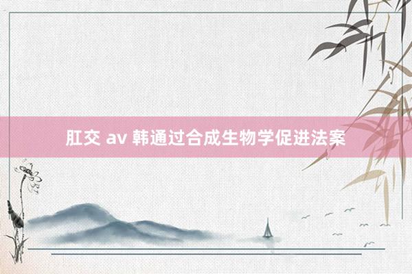 肛交 av 韩通过合成生物学促进法案