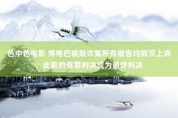 色中色电影 博格巴被敲诈案所有被告均毁灭上诉，此前的有罪判决成为最终判决