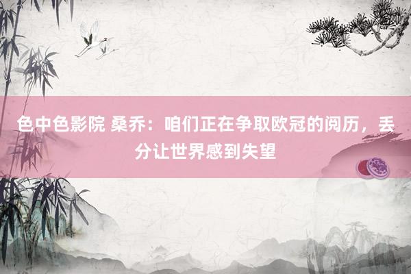 色中色影院 桑乔：咱们正在争取欧冠的阅历，丢分让世界感到失望