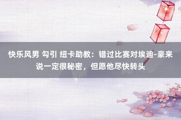 快乐风男 勾引 纽卡助教：错过比赛对埃迪-豪来说一定很秘密，但愿他尽快转头