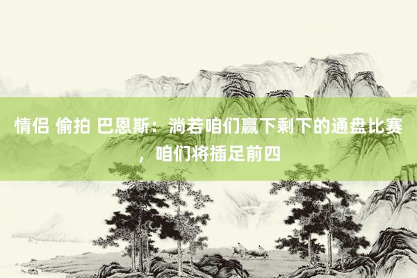 情侣 偷拍 巴恩斯：淌若咱们赢下剩下的通盘比赛，咱们将插足前四