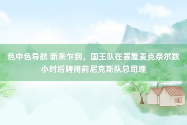 色中色导航 新来乍到，国王队在罢黜麦克奈尔数小时后聘用前尼克斯队总司理