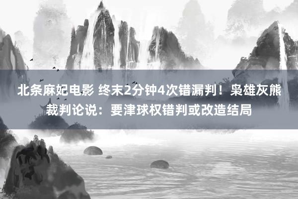 北条麻妃电影 终末2分钟4次错漏判！枭雄灰熊裁判论说：要津球权错判或改造结局