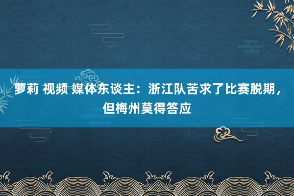 萝莉 视频 媒体东谈主：浙江队苦求了比赛脱期，但梅州莫得答应