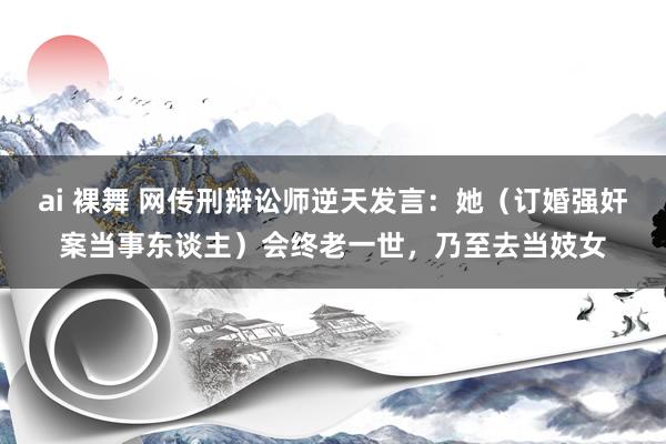 ai 裸舞 网传刑辩讼师逆天发言：她（订婚强奸案当事东谈主）会终老一世，乃至去当妓女