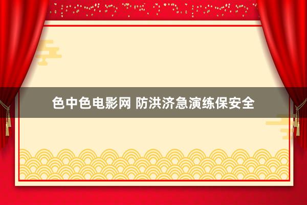 色中色电影网 防洪济急演练保安全