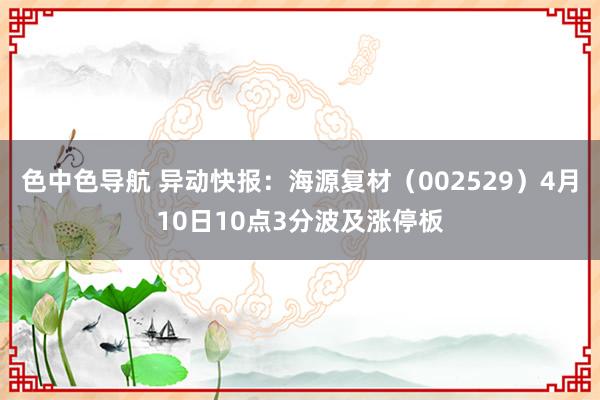 色中色导航 异动快报：海源复材（002529）4月10日10点3分波及涨停板