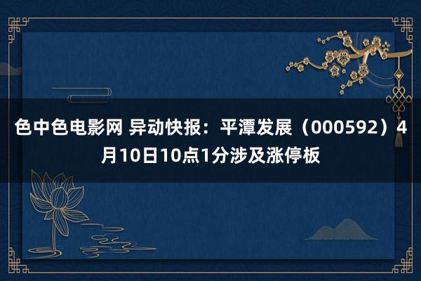色中色电影网 异动快报：平潭发展（000592）4月10日10点1分涉及涨停板
