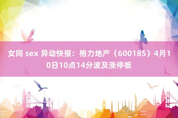 女同 sex 异动快报：格力地产（600185）4月10日10点14分波及涨停板