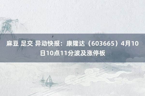 麻豆 足交 异动快报：康隆达（603665）4月10日10点11分波及涨停板
