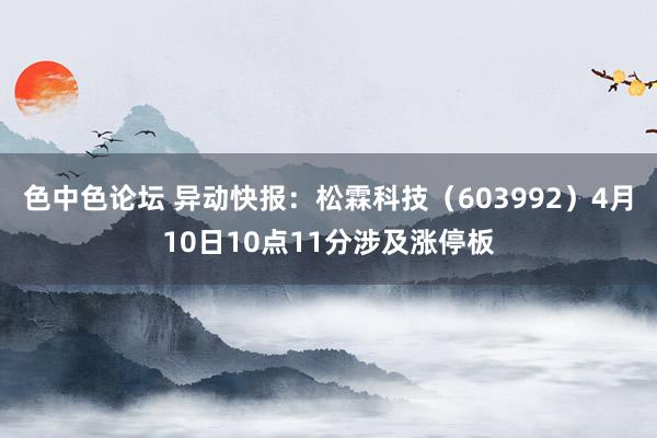 色中色论坛 异动快报：松霖科技（603992）4月10日10点11分涉及涨停板