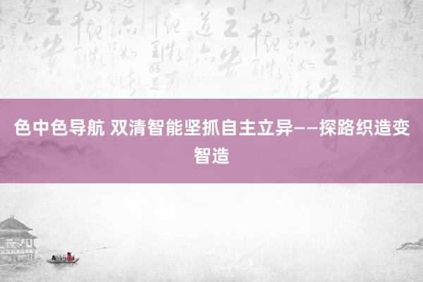 色中色导航 双清智能坚抓自主立异——探路织造变智造