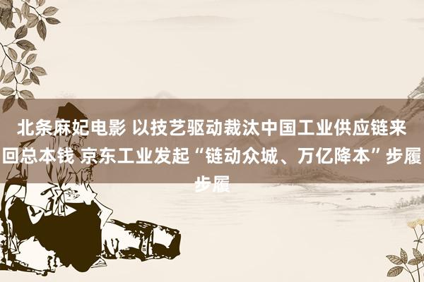 北条麻妃电影 以技艺驱动裁汰中国工业供应链来回总本钱 京东工业发起“链动众城、万亿降本”步履