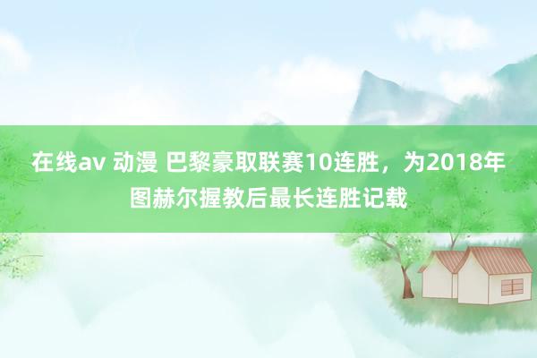 在线av 动漫 巴黎豪取联赛10连胜，为2018年图赫尔握教后最长连胜记载