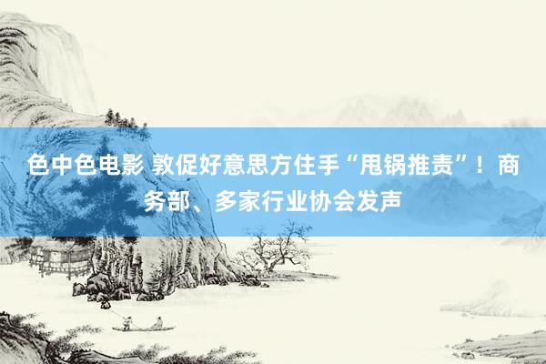 色中色电影 敦促好意思方住手“甩锅推责”！商务部、多家行业协会发声