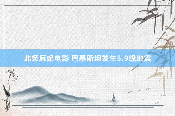 北条麻妃电影 巴基斯坦发生5.9级地震