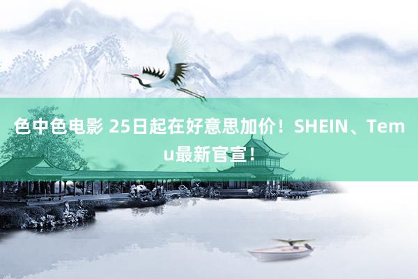 色中色电影 25日起在好意思加价！SHEIN、Temu最新官宣！