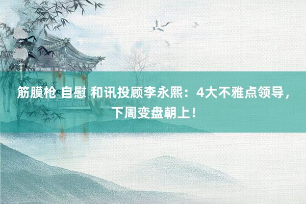 筋膜枪 自慰 和讯投顾李永熙：4大不雅点领导，下周变盘朝上！