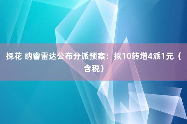 探花 纳睿雷达公布分派预案：拟10转增4派1元（含税）