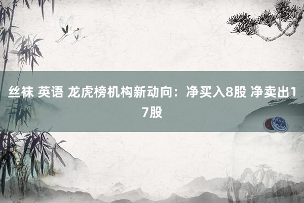 丝袜 英语 龙虎榜机构新动向：净买入8股 净卖出17股