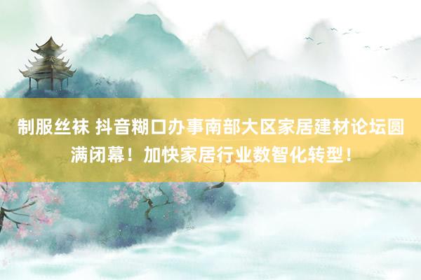 制服丝袜 抖音糊口办事南部大区家居建材论坛圆满闭幕！加快家居行业数智化转型！