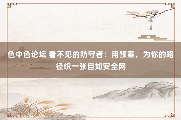 色中色论坛 看不见的防守者：用预案，为你的路径织一张自如安全网