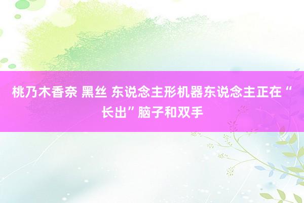 桃乃木香奈 黑丝 东说念主形机器东说念主正在“长出”脑子和双手