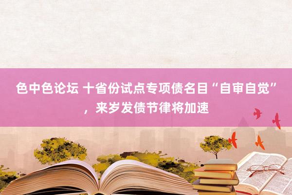 色中色论坛 十省份试点专项债名目“自审自觉”，来岁发债节律将加速