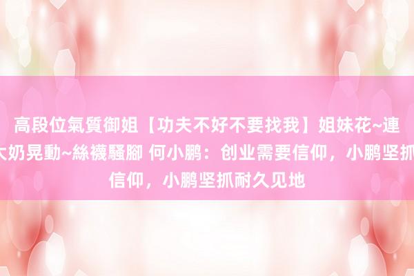 高段位氣質御姐【功夫不好不要找我】姐妹花~連體絲襪~大奶晃動~絲襪騷腳 何小鹏：创业需要信仰，小鹏坚抓耐久见地