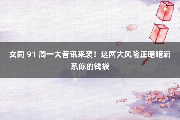 女同 91 周一大音讯来袭！这两大风险正暗暗羁系你的钱袋