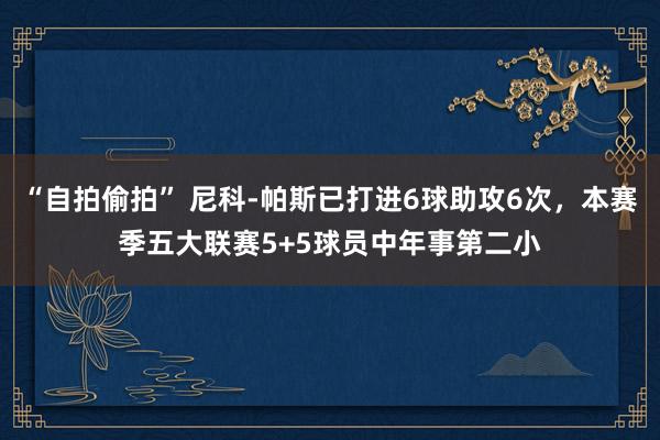 “自拍偷拍” 尼科-帕斯已打进6球助攻6次，本赛季五大联赛5+5球员中年事第二小