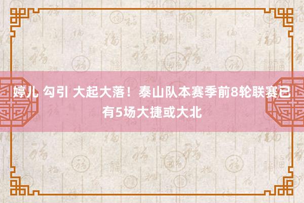 婷儿 勾引 大起大落！泰山队本赛季前8轮联赛已有5场大捷或大北