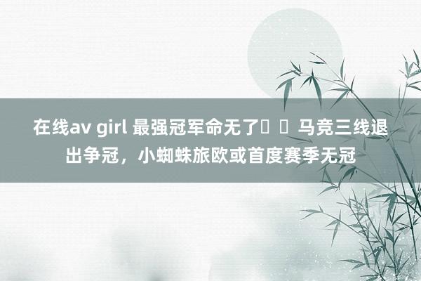在线av girl 最强冠军命无了⁉️马竞三线退出争冠，小蜘蛛旅欧或首度赛季无冠