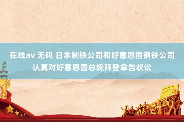 在线av 无码 日本制铁公司和好意思国钢铁公司认真对好意思国总统拜登拿告状讼